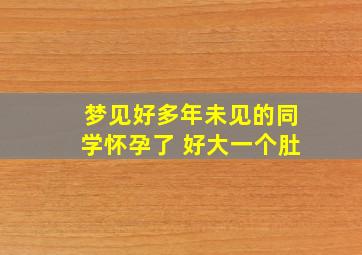 梦见好多年未见的同学怀孕了 好大一个肚